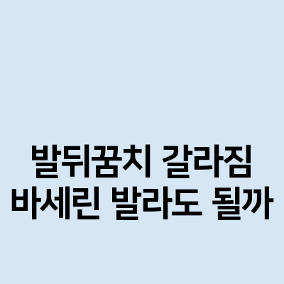 발뒤꿈치 갈라짐 바세린 발라도 될까