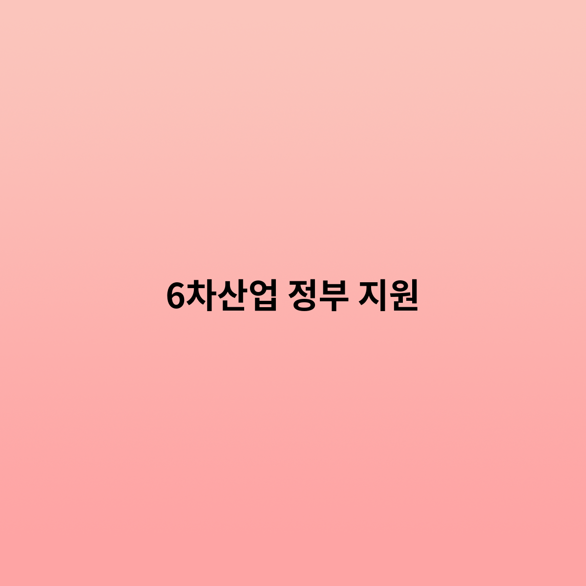 6차산업 정부 지원은 어떻게 될까요 ?