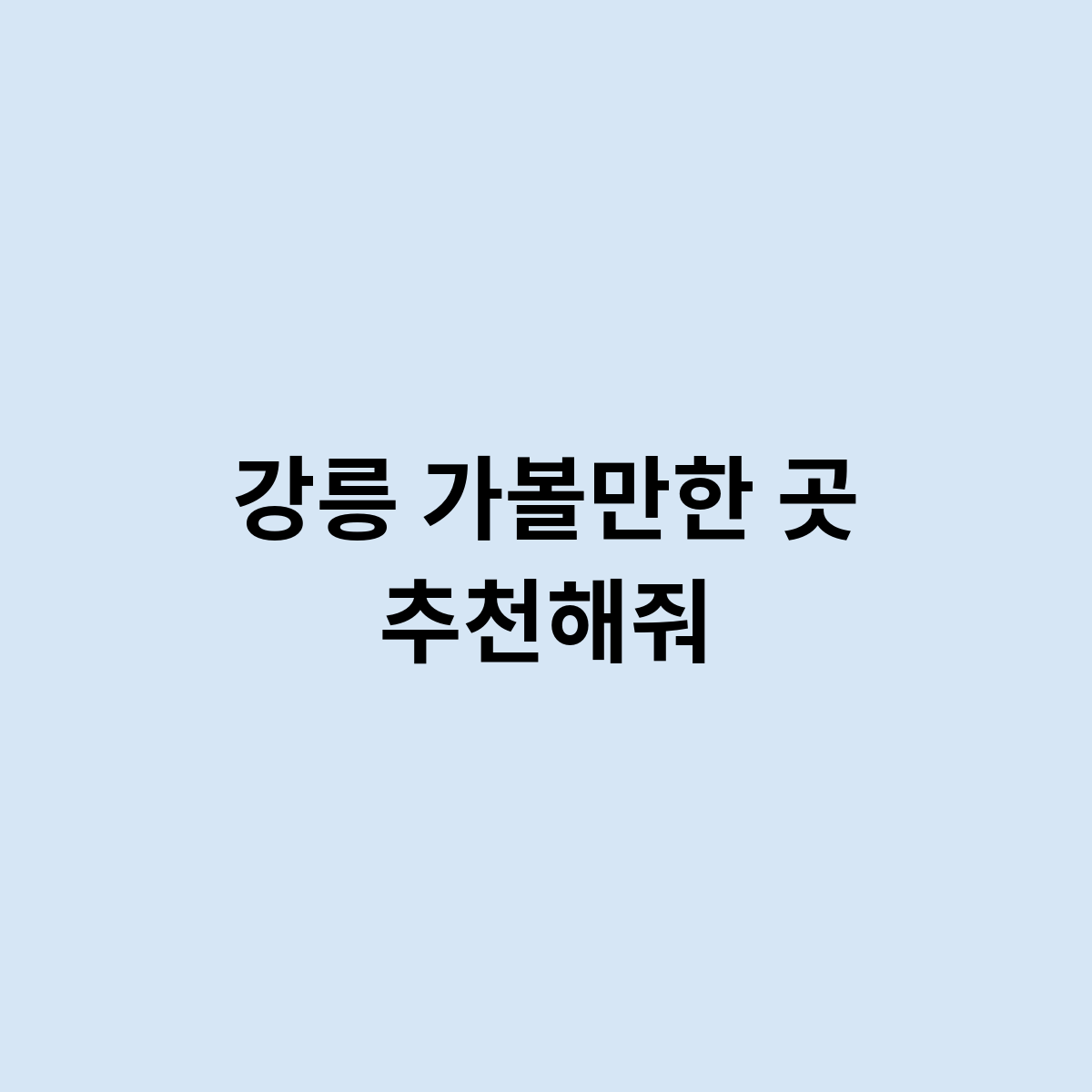 강릉 가볼만한 곳 추천해줘 이곳이 좋다.