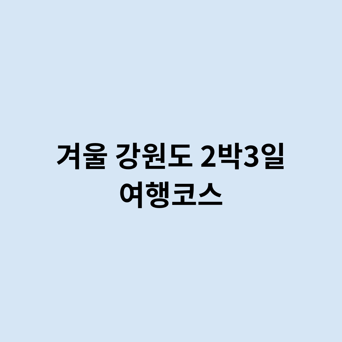 겨울 강원도 2박3일 여행코스를 한번 계획한다면?