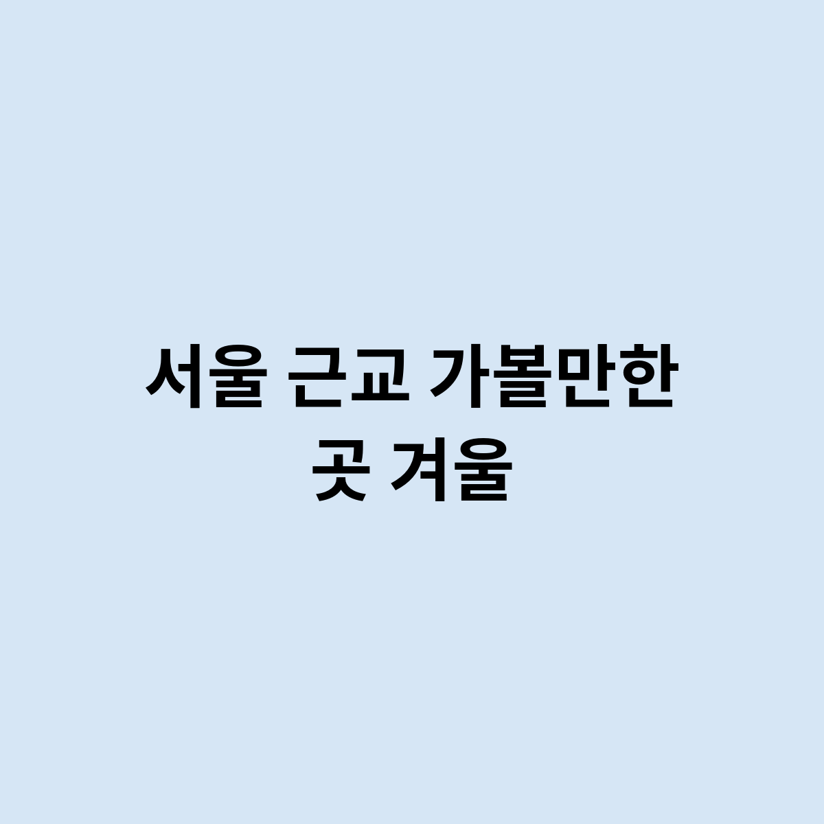 서울 근교 가볼만한 곳 겨울