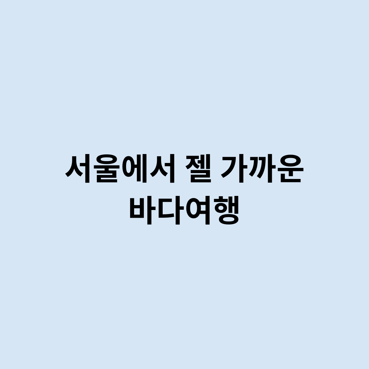 서울에서 젤 가까운 바다여행을 한번 알아보자