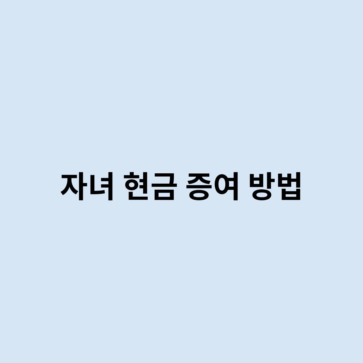 자녀 현금 증여 방법은 어떻게 되는걸까 ?