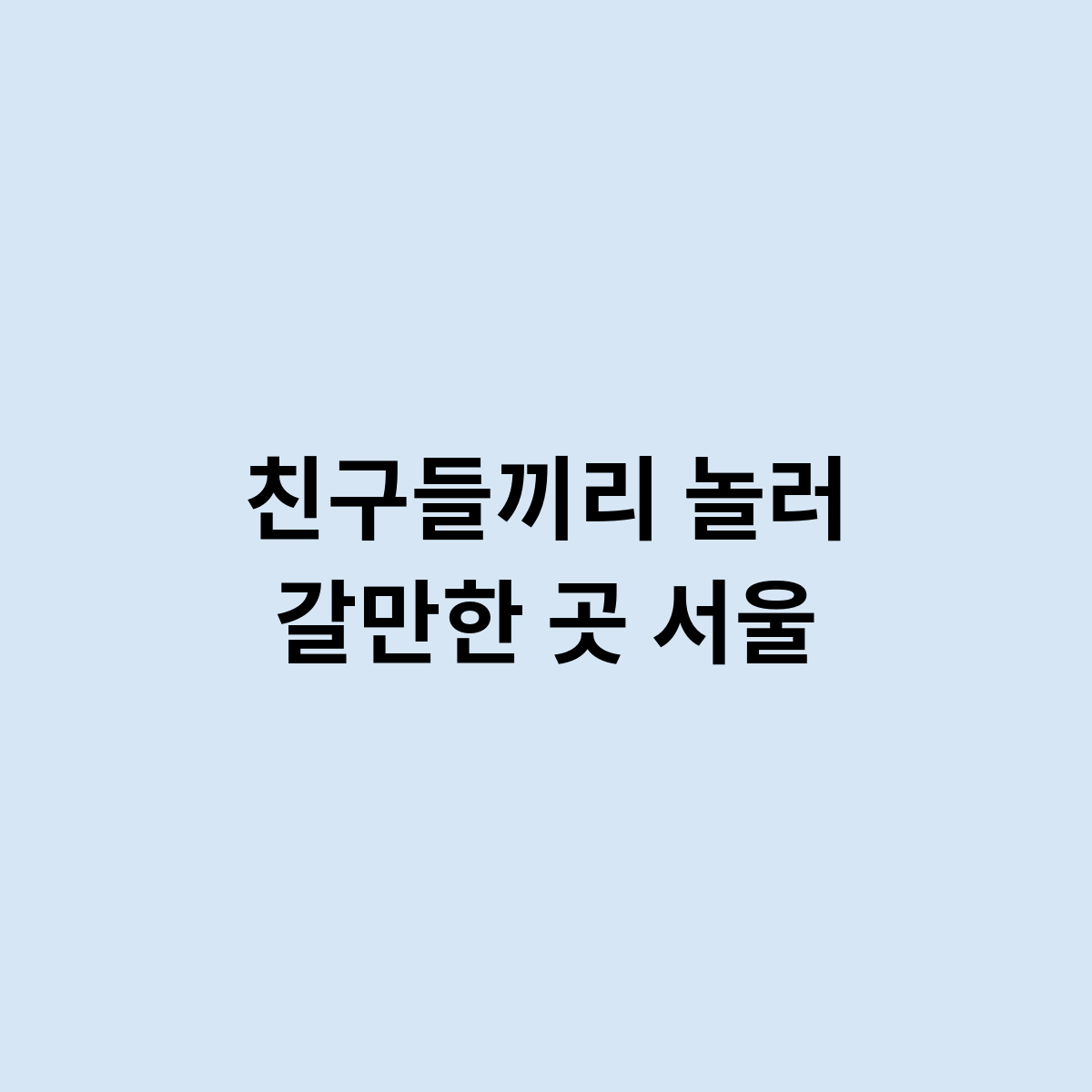 친구들끼리 놀러 갈만한 곳 서울