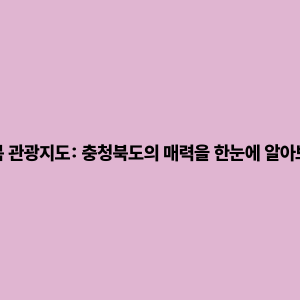 충북 관광지도: 충청북도의 매력을 한눈에 알아보자