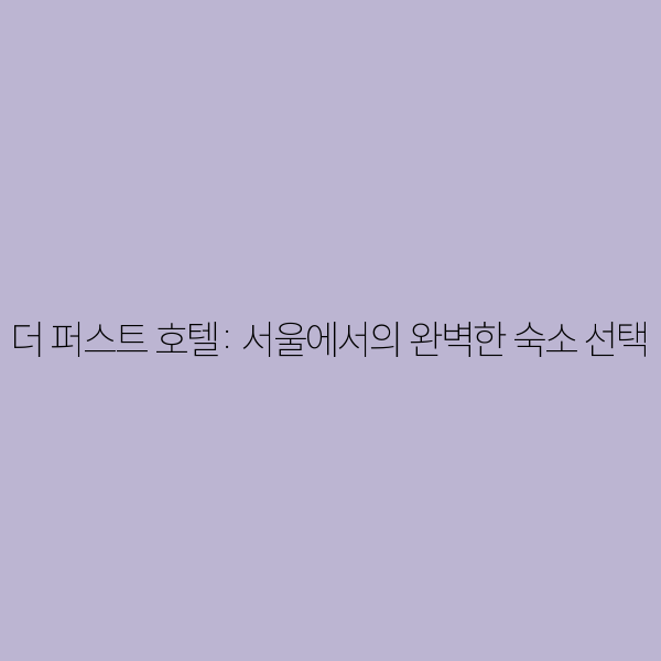 더 퍼스트 호텔: 서울에서의 완벽한 숙소 선택