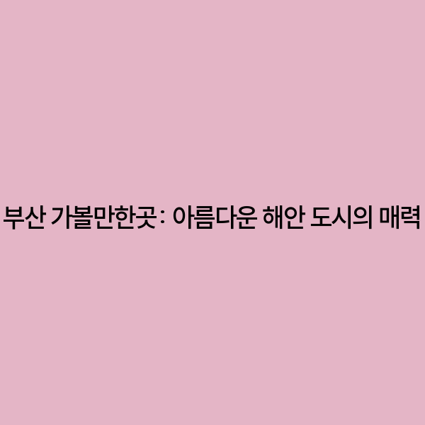 부산 가볼만한곳: 아름다운 해안 도시의 매력