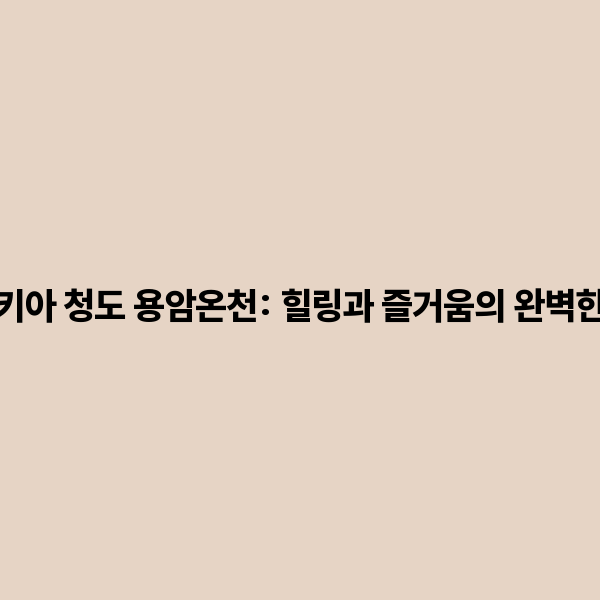 베니 키아 청도 용암온천: 힐링과 즐거움의 완벽한 조화