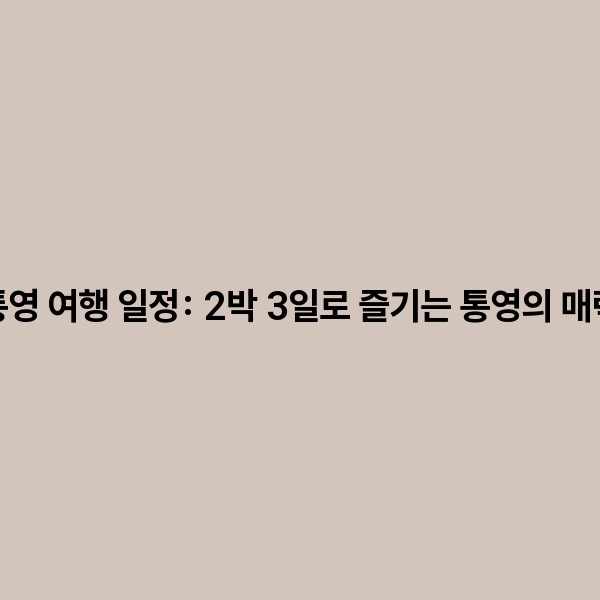 통영 여행 일정: 2박 3일로 즐기는 통영의 매력