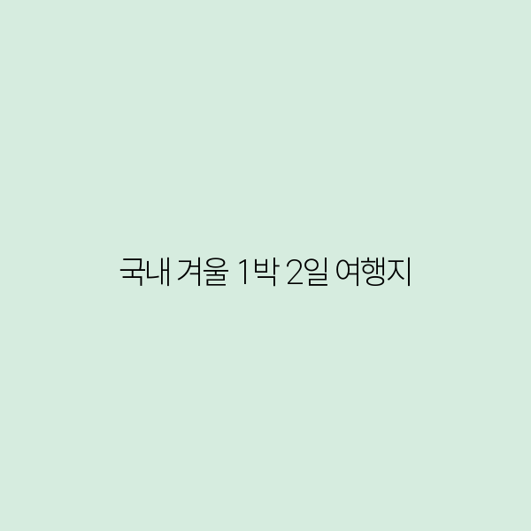 국내 겨울 1박 2일 여행지