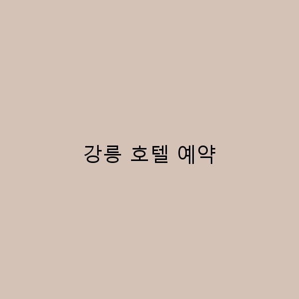 강릉 호텔 예약, 완벽한 여행을 위한 필수 가이드