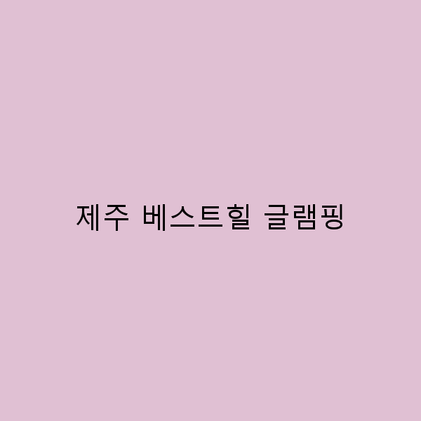 제주 베스트힐 글램핑, 이곳에서의 특별한 경험을 만나다!