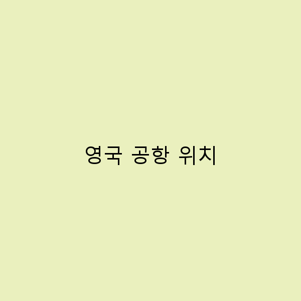 영국 공항 위치를 쉽게 찾는 방법과 꿀팁 10가지