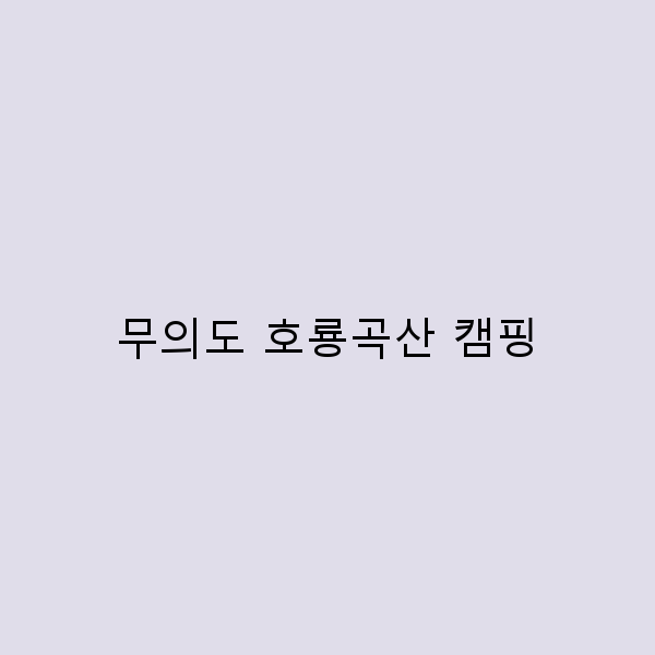 무의도 호룡곡산 캠핑, 자연 속 힐링의 모든 것