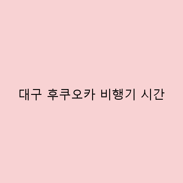 대구 후쿠오카 비행기 시간, 여행 계획의 필수 가이드