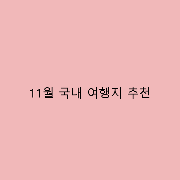11월 국내 여행지 추천, 놓치면 후회할 핫플레이스 7곳