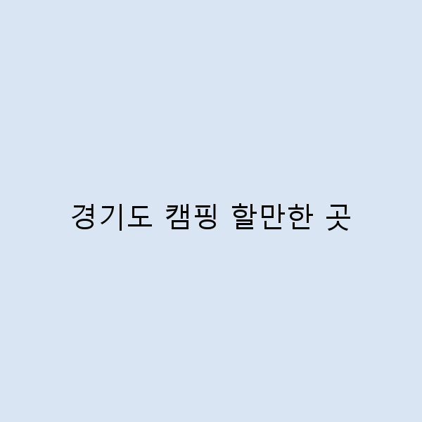 경기도 캠핑 할만한 곳 10곳, 자연 속 힐링을 만나다