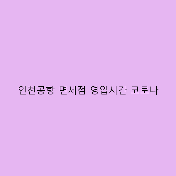 인천공항 면세점 영업시간 코로나 비상 상황에서도 놓치지 말아야 할 팁
