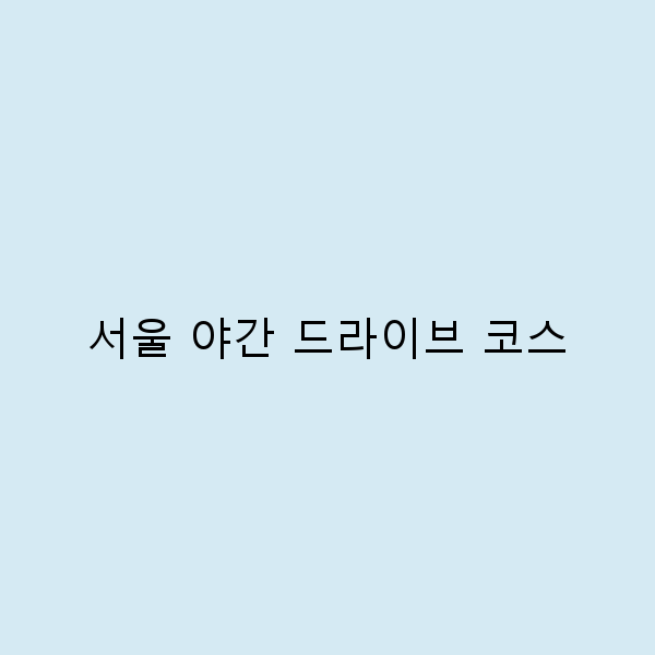 서울 야간 드라이브 코스 5곳, 밤에만 느낄 수 있는 특별한 매력