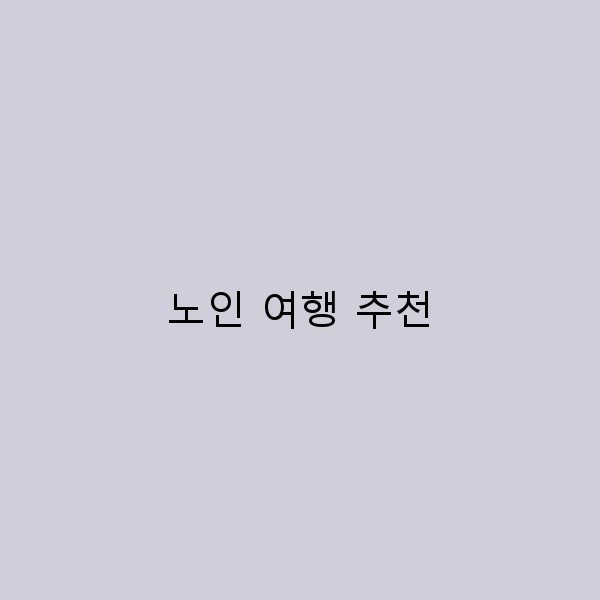 노인을 위한 최고의 여행 추천, 놓치면 후회할 숨은 명소들