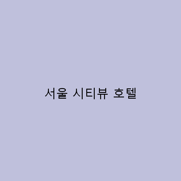 서울 시티뷰 호텔에서 즐기는 꿈 같은 여행 경험