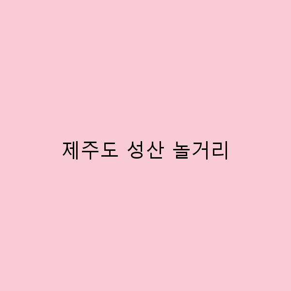 제주도 성산에서 즐길 수 있는 최고의 놀거리 7가지