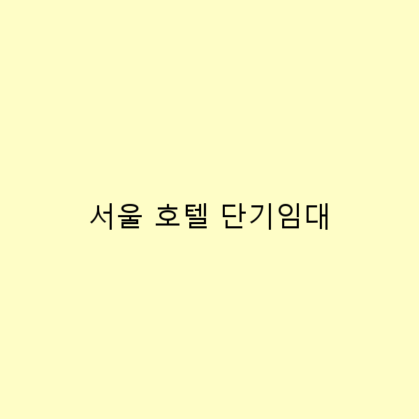 서울 호텔 단기임대, 완벽한 여행을 위한 5가지 팁