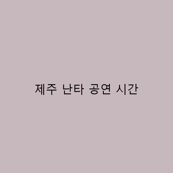 제주 난타 공연 시간, 놓치면 후회할 최고의 여행 팁