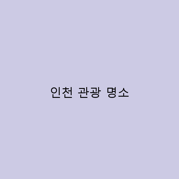 인천 관광 명소에서 놓치면 안 될 숨겨진 매력 7가지