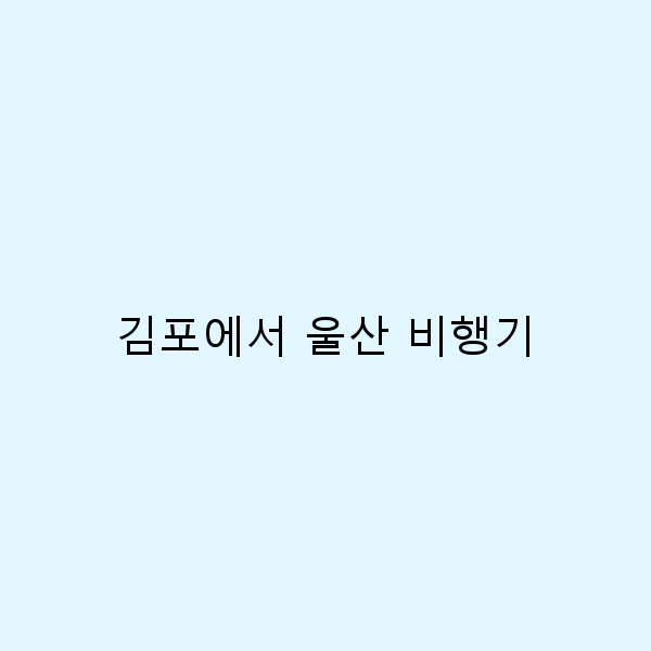 김포에서 울산 비행기로 떠나는 완벽한 여행 팁