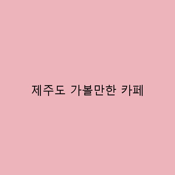 제주도 가볼만한 카페 10곳, 여행의 완벽한 동반자
