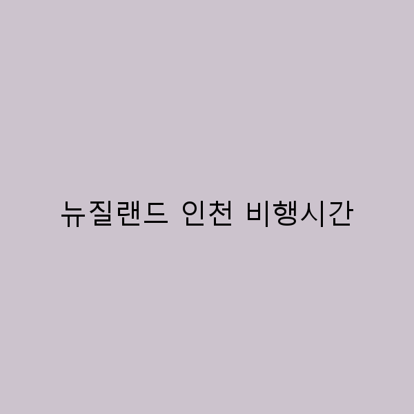 뉴질랜드 인천 비행시간, 여행 계획의 필수 가이드