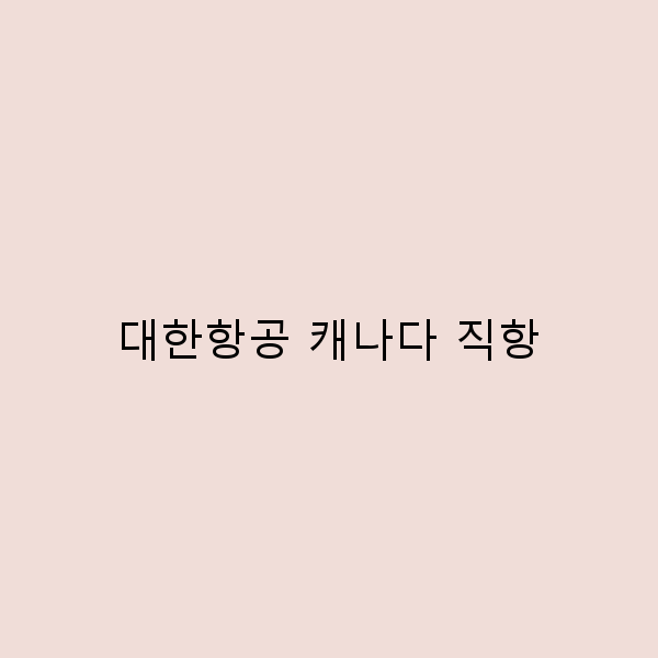 대한항공 캐나다 직항으로 떠나는 완벽한 여행 가이드
