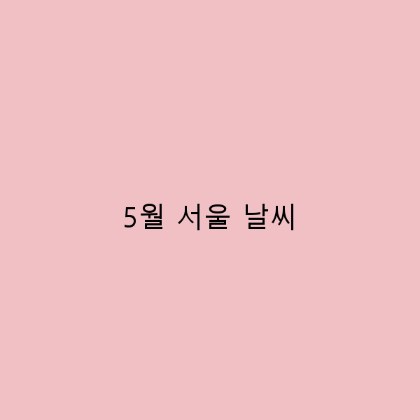 5월 서울 날씨, 완벽한 여행 계획 세우기 위한 가이드