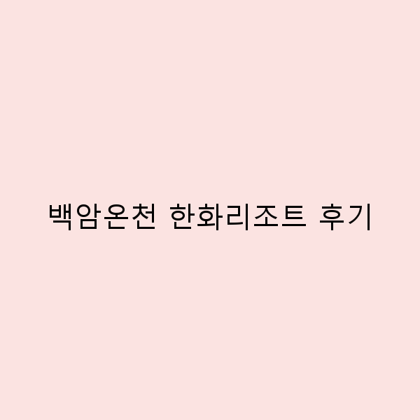 백암온천 한화리조트에서의 잊지 못할 여행 후기