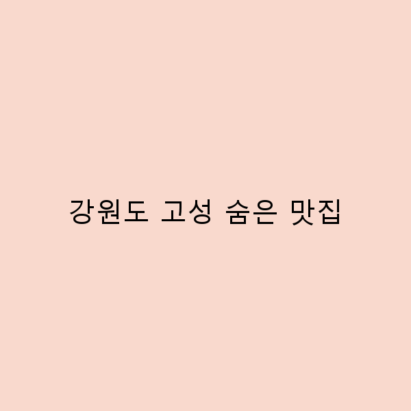 강원도 고성 숨은 맛집, 꼭 가봐야 할 7곳 소개