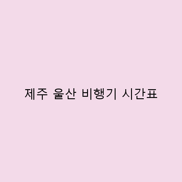 제주 울산 비행기 시간표로 완벽한 여행 계획 세우기