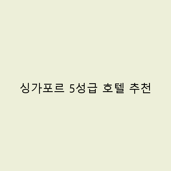 싱가포르 5성급 호텔 추천 럭셔리한 여행의 완벽 가이드