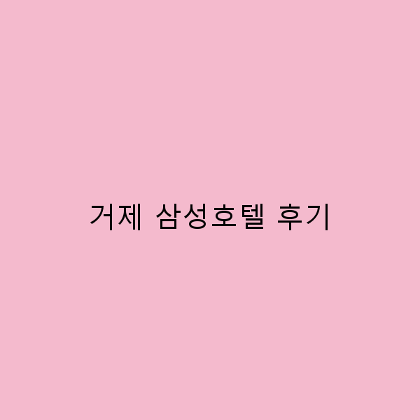 거제 삼성호텔 후기 완벽한 휴양지의 모든 것