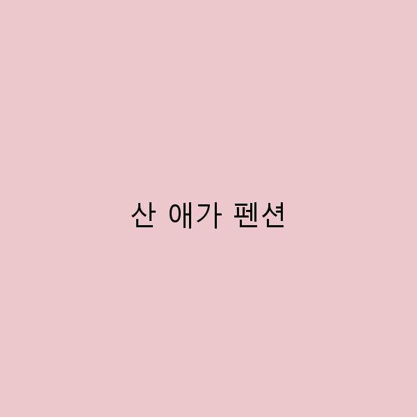 산 애가 펜션에서의 완벽한 힐링 여행 가이드