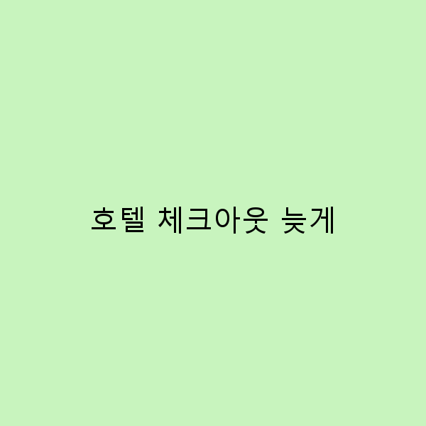 호텔 체크아웃 늦게, 여행의 여유를 즐기는 방법