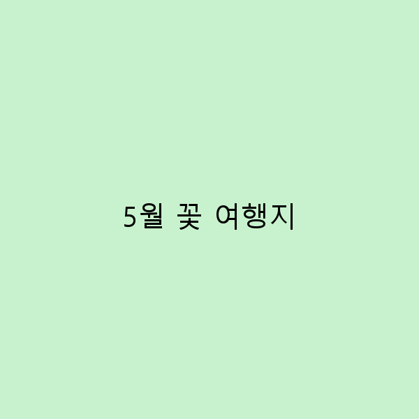 5월 꽃 여행지에서 만나는 숨은 명소 10곳
