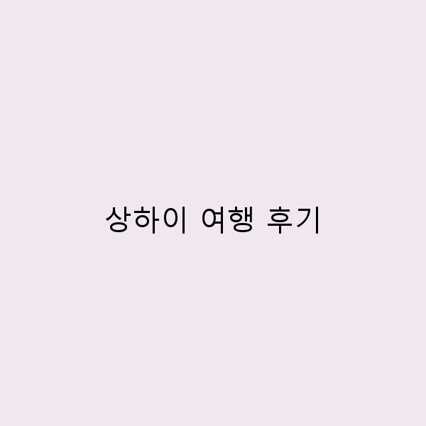 상하이 여행 후기 꼭 가봐야 할 명소와 팁 공개!