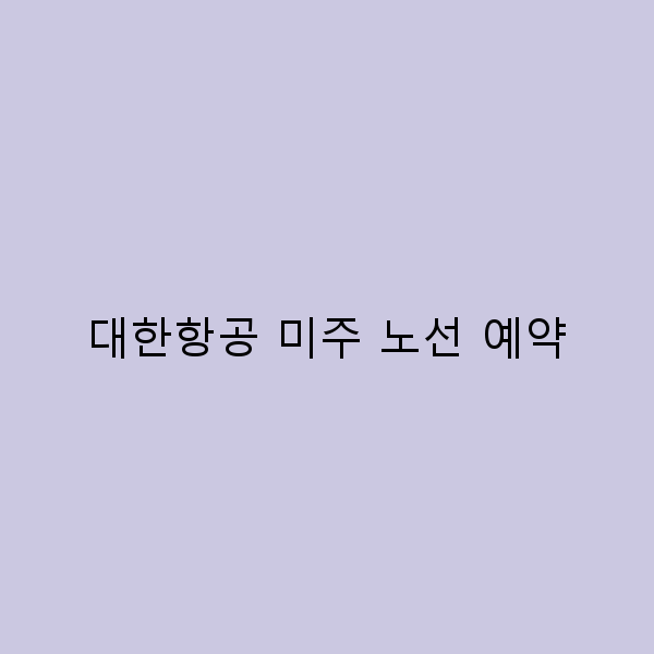 대한항공 미주 노선 예약으로 떠나는 완벽한 여행 계획법
