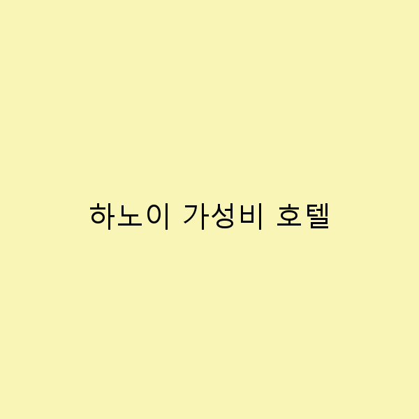 하노이 가성비 호텔, 여행자들이 선택한 최고의 숙소 7곳