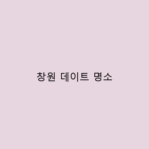 2024년 창원 데이트 명소 추천, 로맨틱한 여행지 10선