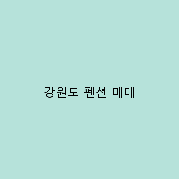 2024년 강원도 펜션 매매, 꼭 알아야 할 실전 노하우