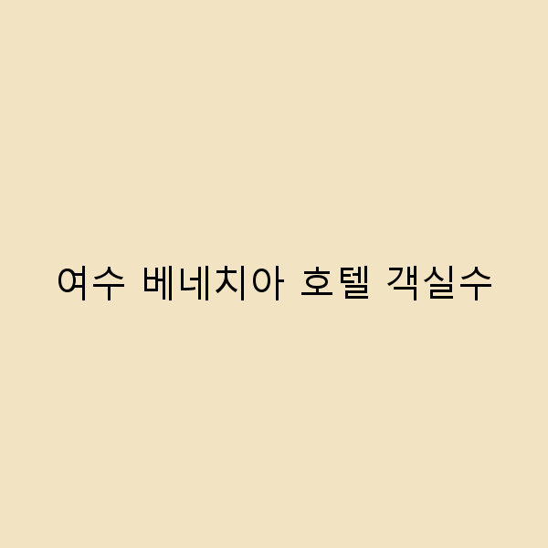 여수 베네치아 호텔 객실수 알아보기, 최적의 숙박 선택법 2024년 최신 정보