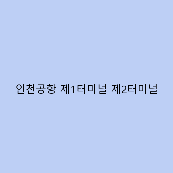 인천공항 제1터미널과 제2터미널 완벽 가이드 2025년 최신 정보