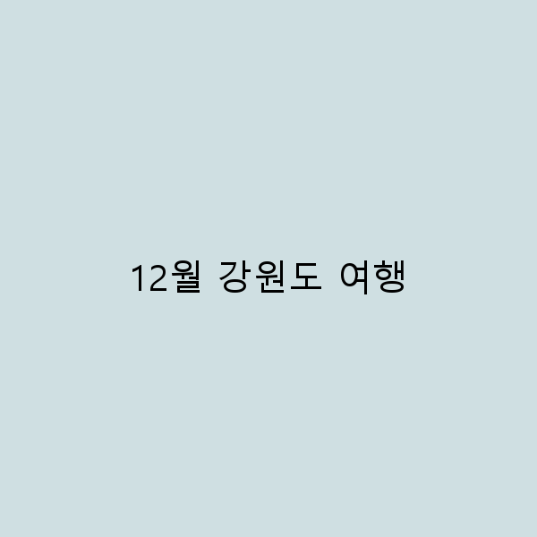 2025년 12월 강원도 여행 꿀팁과 명소 추천 완벽 가이드